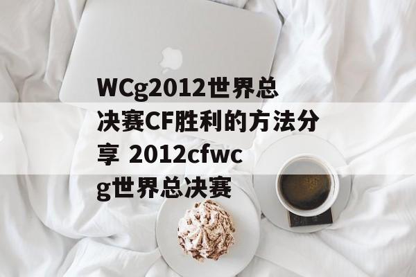 WCg2012世界总决赛CF胜利的方法分享 2012cfwcg世界总决赛