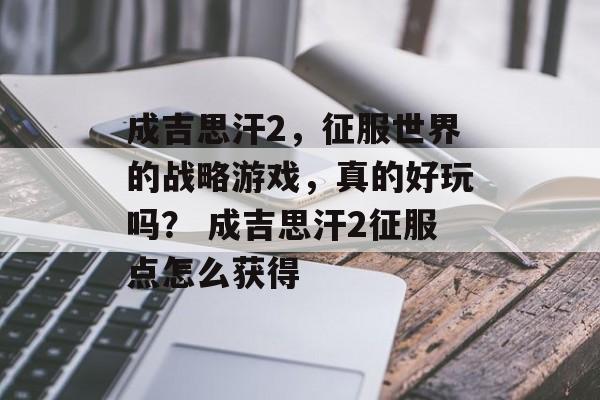 成吉思汗2，征服世界的战略游戏，真的好玩吗？ 成吉思汗2征服点怎么获得