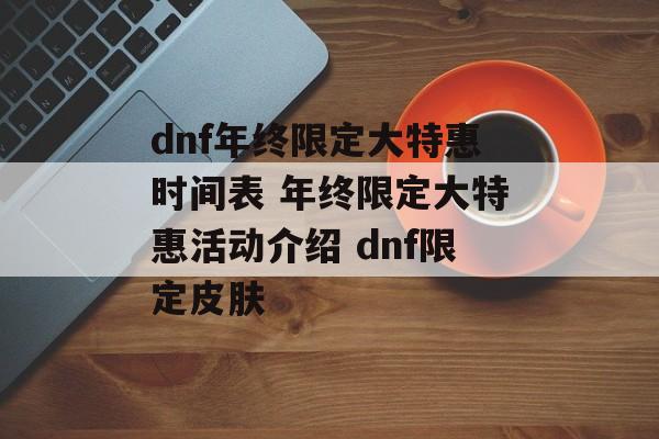 dnf年终限定大特惠时间表 年终限定大特惠活动介绍 dnf限定皮肤