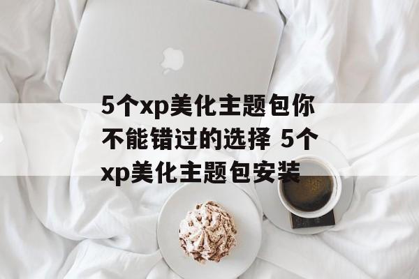 5个xp美化主题包你不能错过的选择 5个xp美化主题包安装