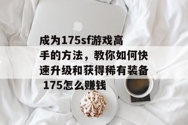 成为175sf游戏高手的方法，教你如何快速升级和获得稀有装备 175怎么赚钱