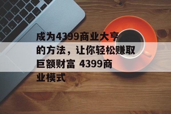 成为4399商业大亨的方法，让你轻松赚取巨额财富 4399商业模式