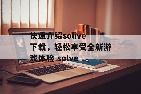 快速介绍solive下载，轻松享受全新游戏体验 solve