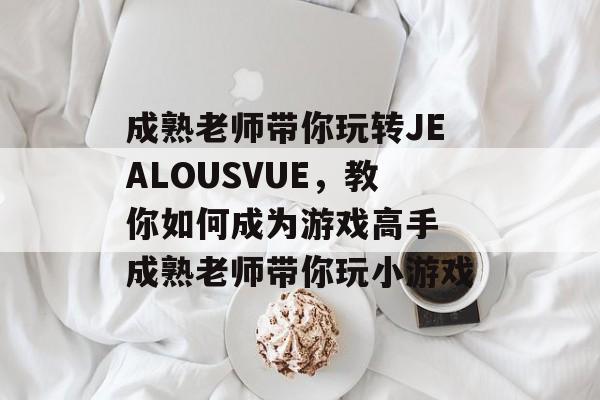 成熟老师带你玩转JEALOUSVUE，教你如何成为游戏高手 成熟老师带你玩小游戏