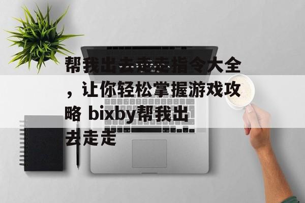 帮我出去走走指令大全，让你轻松掌握游戏攻略 bixby帮我出去走走