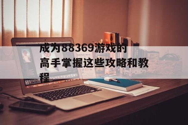 成为88369游戏的高手掌握这些攻略和教程