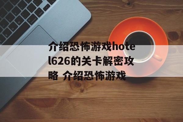 介绍恐怖游戏hotel626的关卡解密攻略 介绍恐怖游戏