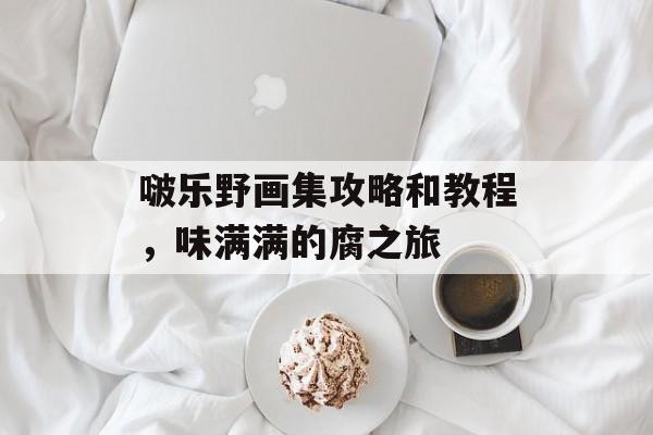 啵乐野画集攻略和教程，味满满的腐之旅