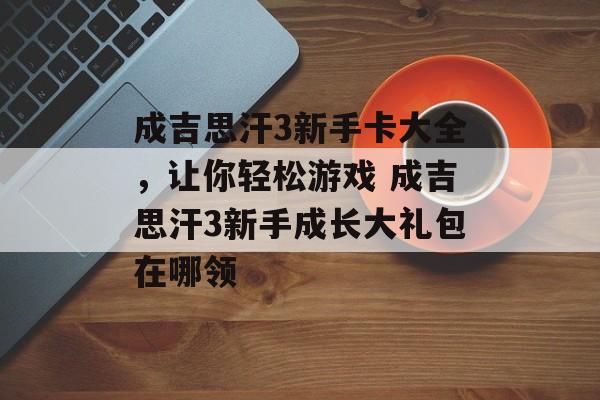 成吉思汗3新手卡大全，让你轻松游戏 成吉思汗3新手成长大礼包在哪领