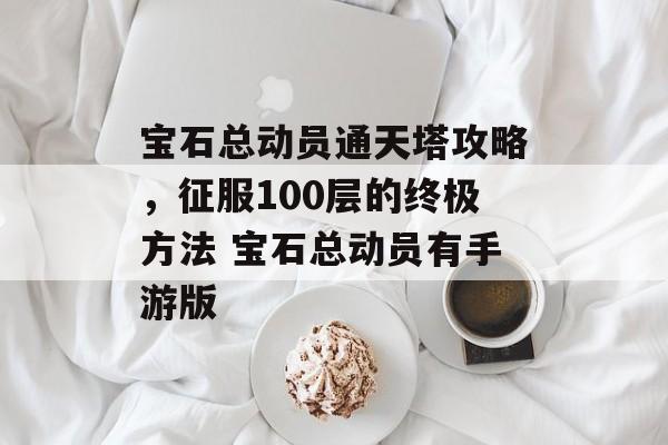 宝石总动员通天塔攻略，征服100层的终极方法 宝石总动员有手游版