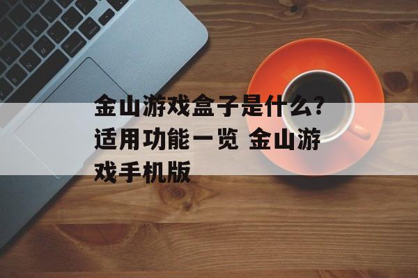 金山游戏盒子是什么？适用功能一览 金山游戏手机版