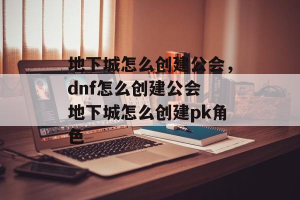 地下城怎么创建公会，dnf怎么创建公会 地下城怎么创建pk角色