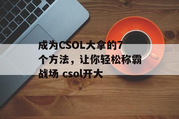 成为CSOL大拿的7个方法，让你轻松称霸战场 csol开大