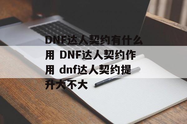 DNF达人契约有什么用 DNF达人契约作用 dnf达人契约提升大不大