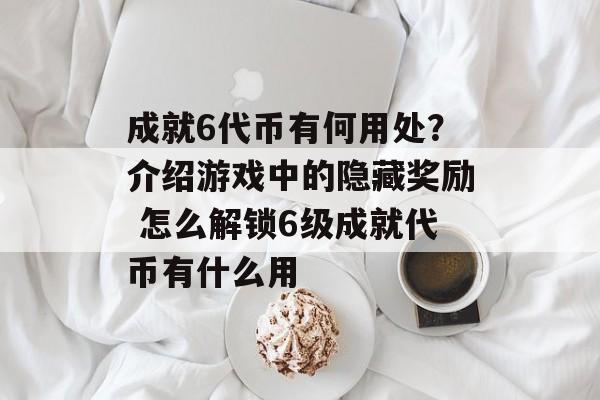 成就6代币有何用处？介绍游戏中的隐藏奖励 怎么解锁6级成就代币有什么用