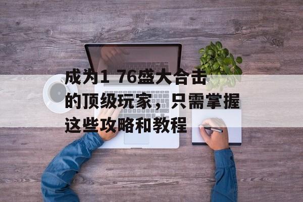 成为1 76盛大合击的顶级玩家，只需掌握这些攻略和教程