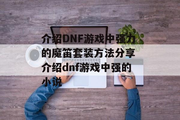 介绍DNF游戏中强力的魔笛套装方法分享 介绍dnf游戏中强的小说