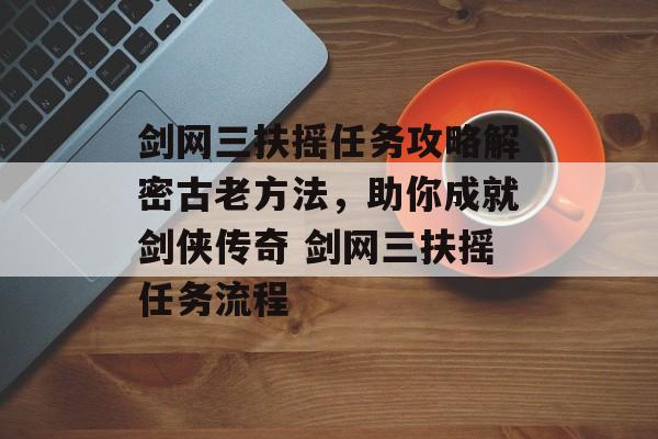 剑网三扶摇任务攻略解密古老方法，助你成就剑侠传奇 剑网三扶摇任务流程