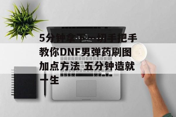 5分钟拿下一切手把手教你DNF男弹药刷图加点方法 五分钟造就一生