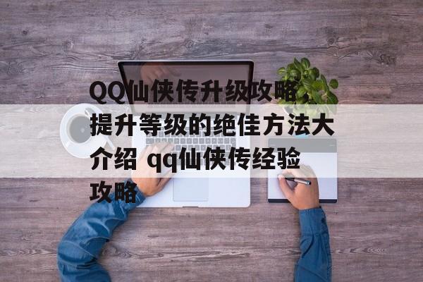 QQ仙侠传升级攻略，提升等级的绝佳方法大介绍 qq仙侠传经验攻略