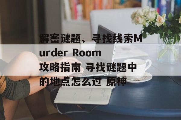 解密谜题、寻找线索Murder Room攻略指南 寻找谜题中的地点怎么过 原神