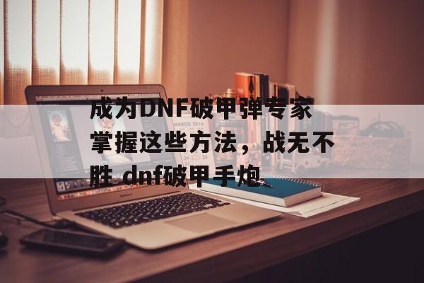 成为DNF破甲弹专家掌握这些方法，战无不胜 dnf破甲手炮