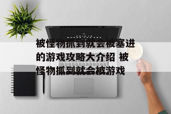 被怪物抓到就会被塞进的游戏攻略大介绍 被怪物抓到就会被游戏