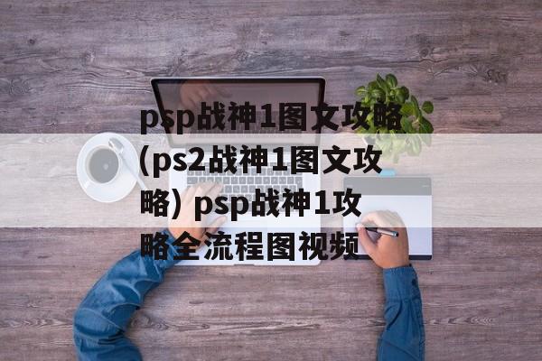 psp战神1图文攻略(ps2战神1图文攻略) psp战神1攻略全流程图视频