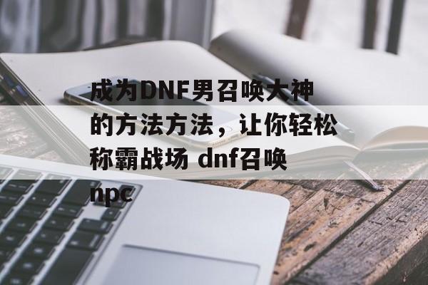 成为DNF男召唤大神的方法方法，让你轻松称霸战场 dnf召唤npc