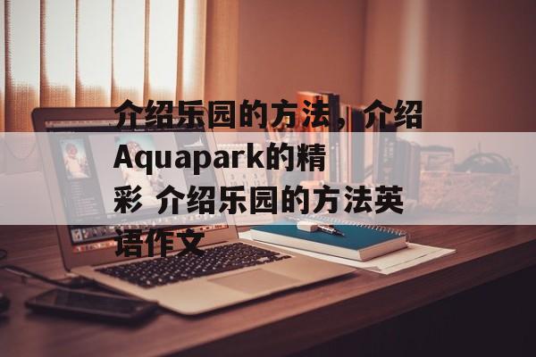 介绍乐园的方法，介绍Aquapark的精彩 介绍乐园的方法英语作文