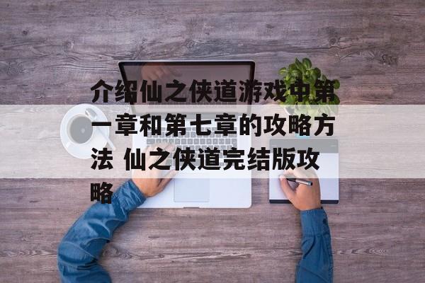 介绍仙之侠道游戏中第一章和第七章的攻略方法 仙之侠道完结版攻略