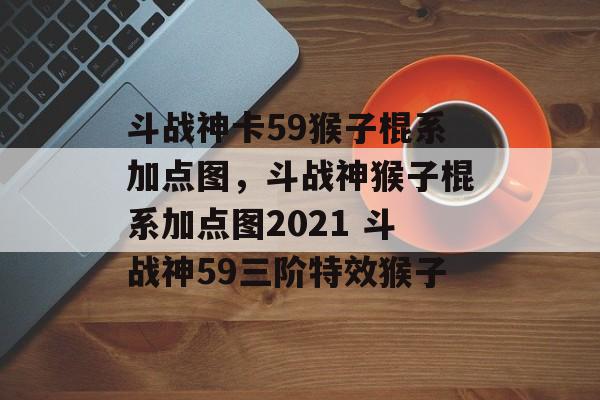 斗战神卡59猴子棍系加点图，斗战神猴子棍系加点图2021 斗战神59三阶特效猴子