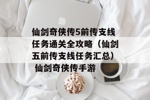 仙剑奇侠传5前传支线任务通关全攻略（仙剑五前传支线任务汇总） 仙剑奇侠传手游