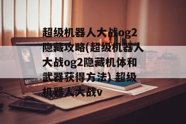 超级机器人大战og2隐藏攻略(超级机器人大战og2隐藏机体和武器获得方法) 超级机器人大战v