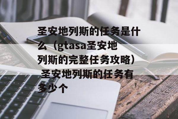 圣安地列斯的任务是什么（gtasa圣安地列斯的完整任务攻略） 圣安地列斯的任务有多少个