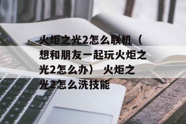 火炬之光2怎么联机（想和朋友一起玩火炬之光2怎么办） 火炬之光2怎么洗技能