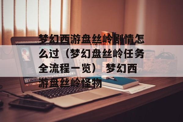 梦幻西游盘丝岭剧情怎么过（梦幻盘丝岭任务全流程一览） 梦幻西游盘丝岭怪物