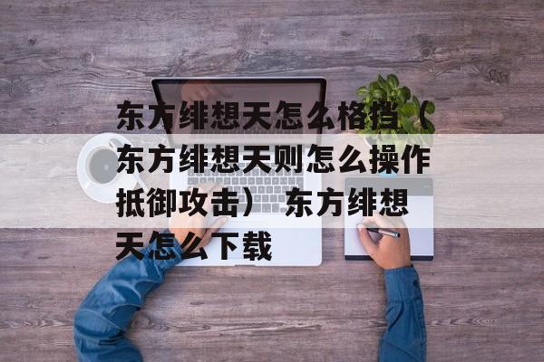 东方绯想天怎么格挡（东方绯想天则怎么操作抵御攻击） 东方绯想天怎么下载