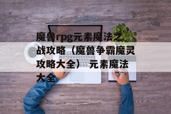 魔兽rpg元素魔法之战攻略（魔兽争霸魔灵攻略大全） 元素魔法大全