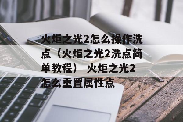 火炬之光2怎么操作洗点（火炬之光2洗点简单教程） 火炬之光2怎么重置属性点