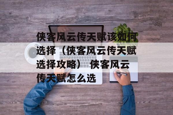 侠客风云传天赋该如何选择（侠客风云传天赋选择攻略） 侠客风云传天赋怎么选