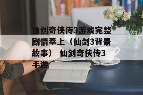 仙剑奇侠传3游戏完整剧情奉上（仙剑3背景故事） 仙剑奇侠传3手游