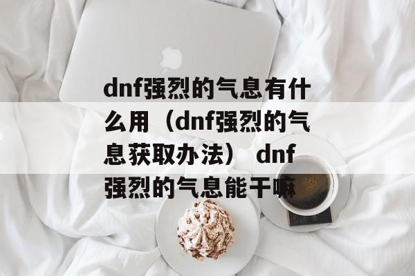 dnf强烈的气息有什么用（dnf强烈的气息获取办法） dnf强烈的气息能干嘛