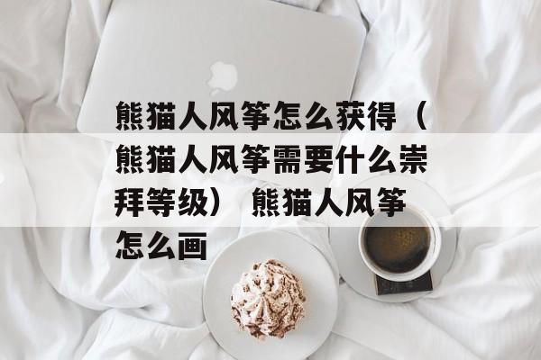 熊猫人风筝怎么获得（熊猫人风筝需要什么崇拜等级） 熊猫人风筝怎么画