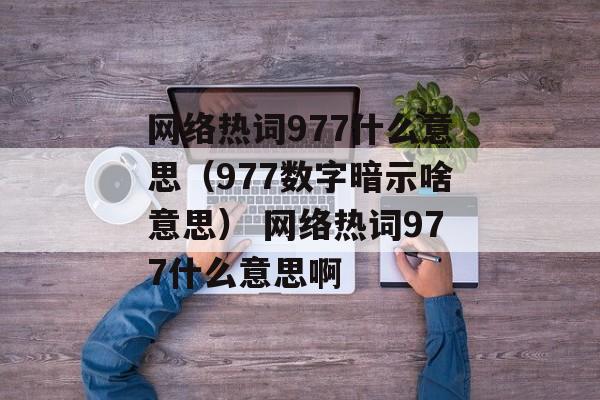 网络热词977什么意思（977数字暗示啥意思） 网络热词977什么意思啊