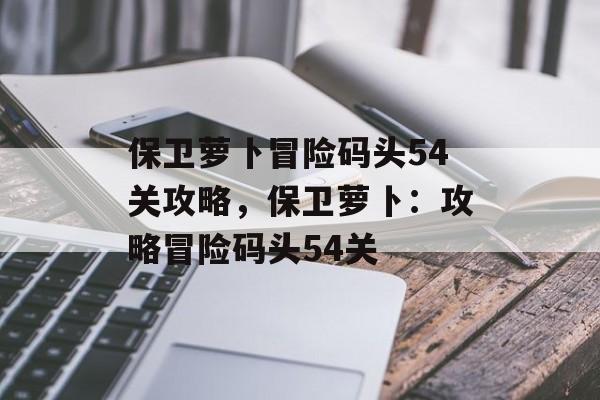 保卫萝卜冒险码头54关攻略，保卫萝卜：攻略冒险码头54关