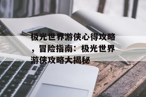 极光世界游侠心得攻略，冒险指南：极光世界游侠攻略大揭秘