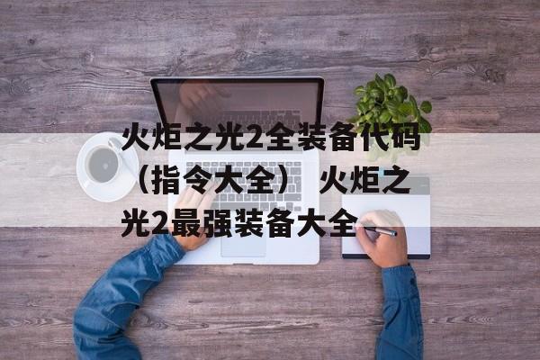火炬之光2全装备代码（指令大全） 火炬之光2最强装备大全