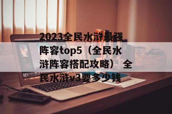 2023全民水浒最强阵容top5（全民水浒阵容搭配攻略） 全民水浒v3要多少钱