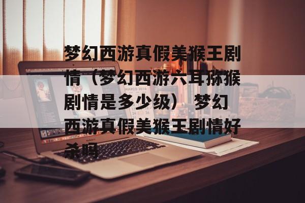 梦幻西游真假美猴王剧情（梦幻西游六耳猕猴剧情是多少级） 梦幻西游真假美猴王剧情好杀吗